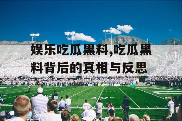 娱乐吃瓜黑料,吃瓜黑料背后的真相与反思