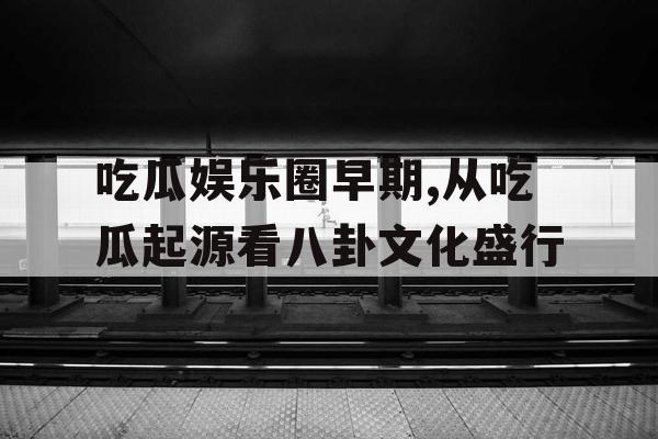 吃瓜娱乐圈早期,从吃瓜起源看八卦文化盛行