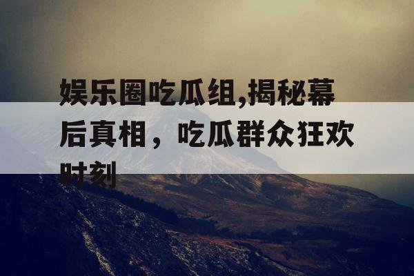 娱乐圈吃瓜组,揭秘幕后真相，吃瓜群众狂欢时刻