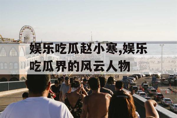 娱乐吃瓜赵小寒,娱乐吃瓜界的风云人物