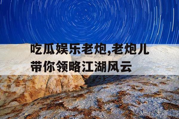 吃瓜娱乐老炮,老炮儿带你领略江湖风云