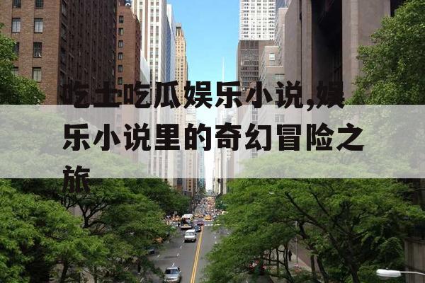 吃土吃瓜娱乐小说,娱乐小说里的奇幻冒险之旅