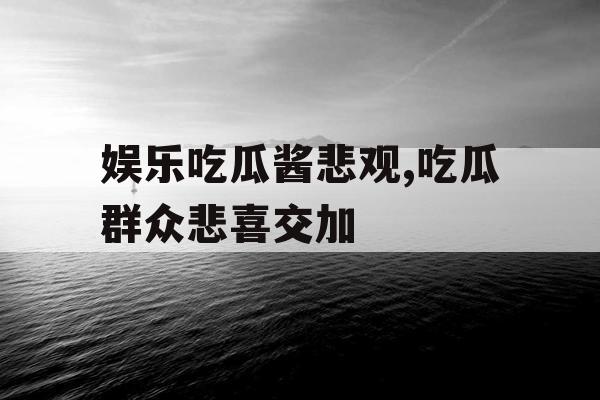 娱乐吃瓜酱悲观,吃瓜群众悲喜交加