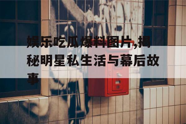娱乐吃瓜爆料图片,揭秘明星私生活与幕后故事