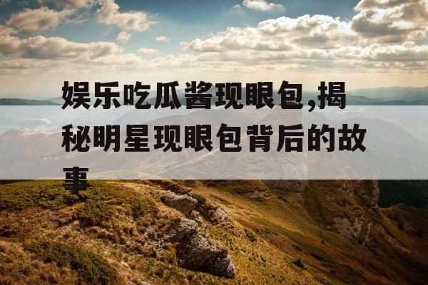娱乐吃瓜酱现眼包,揭秘明星现眼包背后的故事