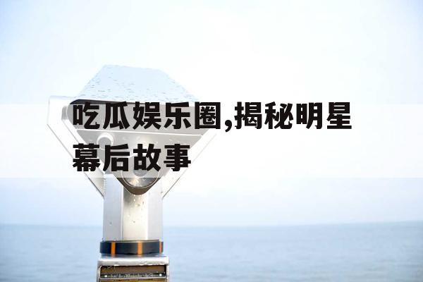 吃瓜娱乐圈,揭秘明星幕后故事