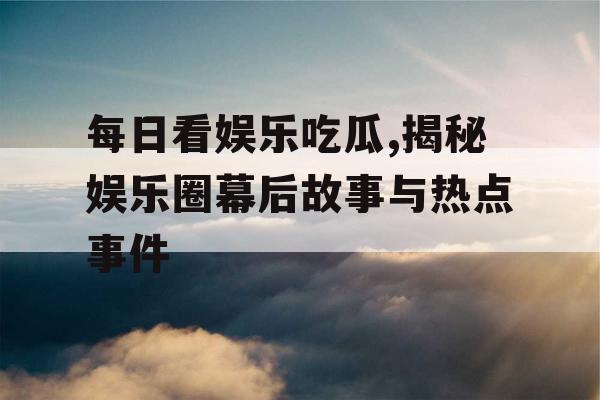 每日看娱乐吃瓜,揭秘娱乐圈幕后故事与热点事件