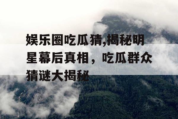 娱乐圈吃瓜猜,揭秘明星幕后真相，吃瓜群众猜谜大揭秘