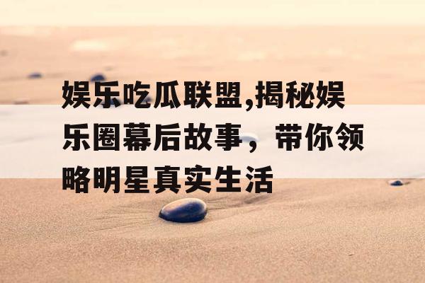娱乐吃瓜联盟,揭秘娱乐圈幕后故事，带你领略明星真实生活