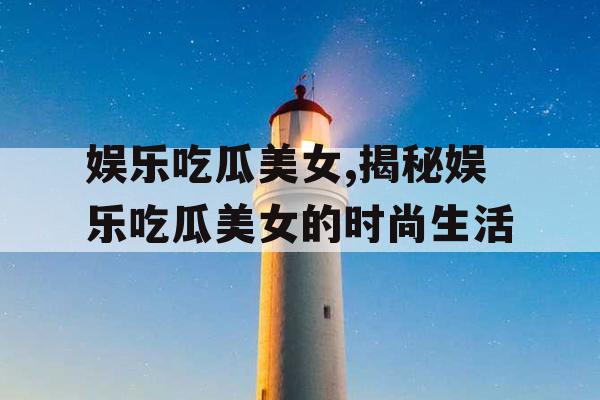 娱乐吃瓜美女,揭秘娱乐吃瓜美女的时尚生活
