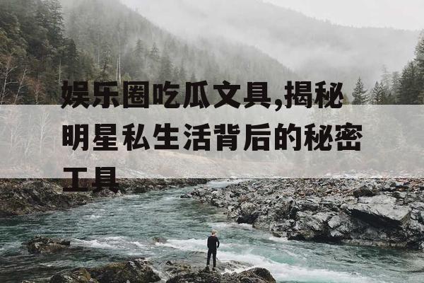 娱乐圈吃瓜文具,揭秘明星私生活背后的秘密工具