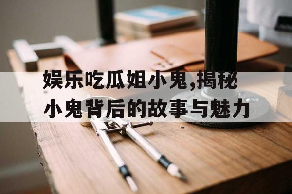娱乐吃瓜姐小鬼,揭秘小鬼背后的故事与魅力