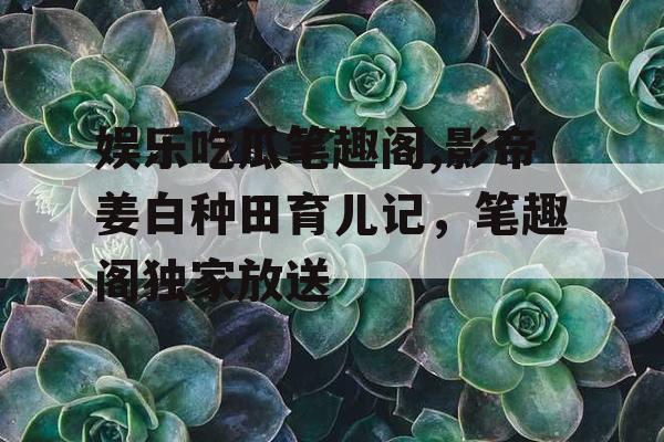 娱乐吃瓜笔趣阁,影帝姜白种田育儿记，笔趣阁独家放送