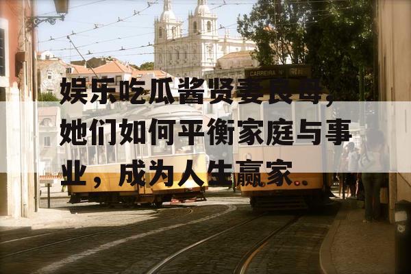 娱乐吃瓜酱贤妻良母,她们如何平衡家庭与事业，成为人生赢家
