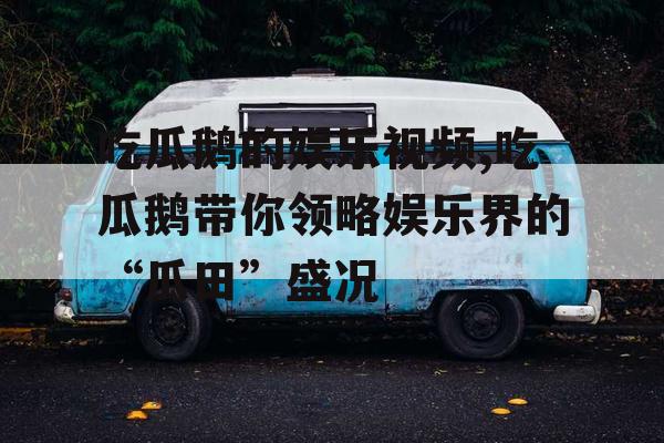 吃瓜鹅的娱乐视频,吃瓜鹅带你领略娱乐界的“瓜田”盛况
