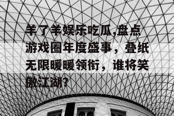羊了羊娱乐吃瓜,盘点游戏圈年度盛事，叠纸无限暖暖领衔，谁将笑傲江湖？