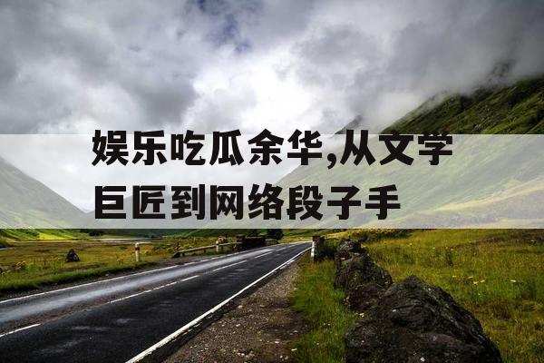 娱乐吃瓜余华,从文学巨匠到网络段子手