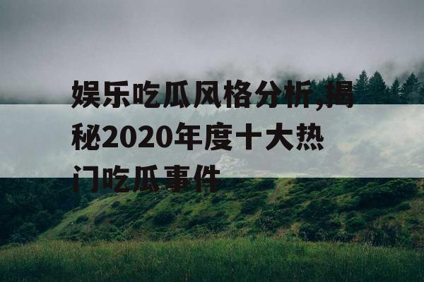 娱乐吃瓜风格分析,揭秘2020年度十大热门吃瓜事件