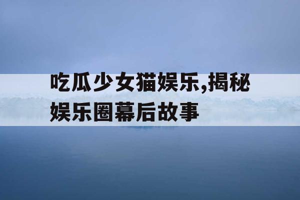 吃瓜少女猫娱乐,揭秘娱乐圈幕后故事