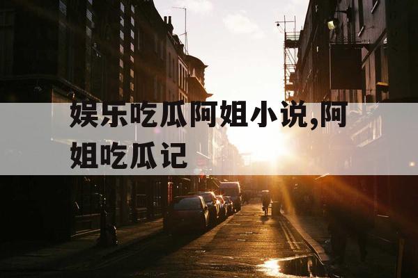 娱乐吃瓜阿姐小说,阿姐吃瓜记