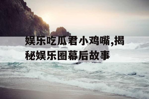 娱乐吃瓜君小鸡嘴,揭秘娱乐圈幕后故事