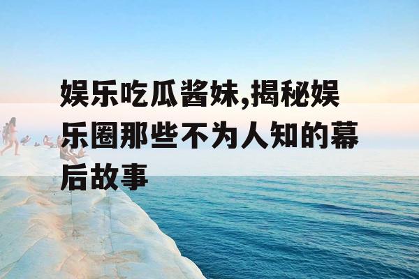 娱乐吃瓜酱妹,揭秘娱乐圈那些不为人知的幕后故事