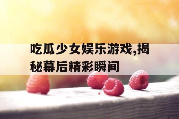 吃瓜少女娱乐游戏,揭秘幕后精彩瞬间
