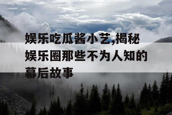 娱乐吃瓜酱小艺,揭秘娱乐圈那些不为人知的幕后故事