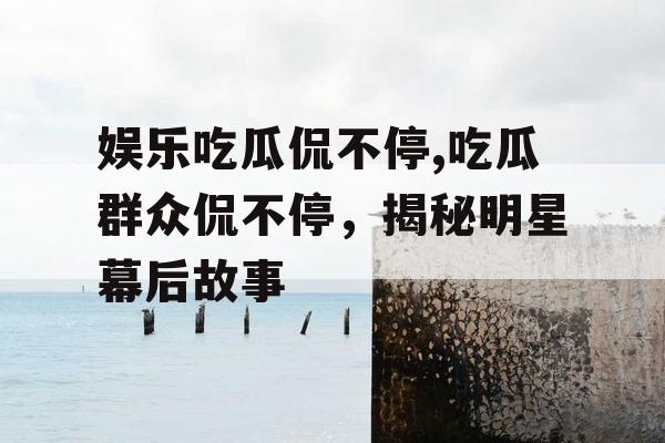 娱乐吃瓜侃不停,吃瓜群众侃不停，揭秘明星幕后故事