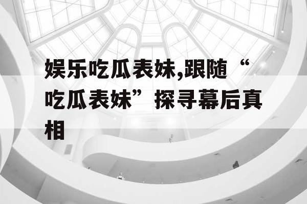 娱乐吃瓜表妹,跟随“吃瓜表妹”探寻幕后真相
