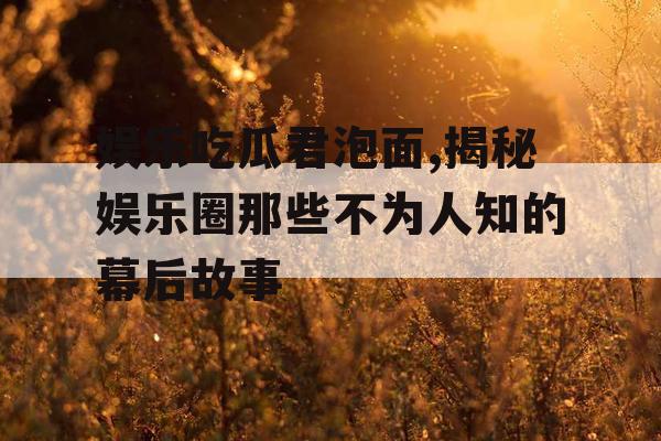 娱乐吃瓜君泡面,揭秘娱乐圈那些不为人知的幕后故事