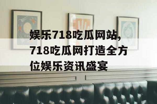 娱乐718吃瓜网站,718吃瓜网打造全方位娱乐资讯盛宴