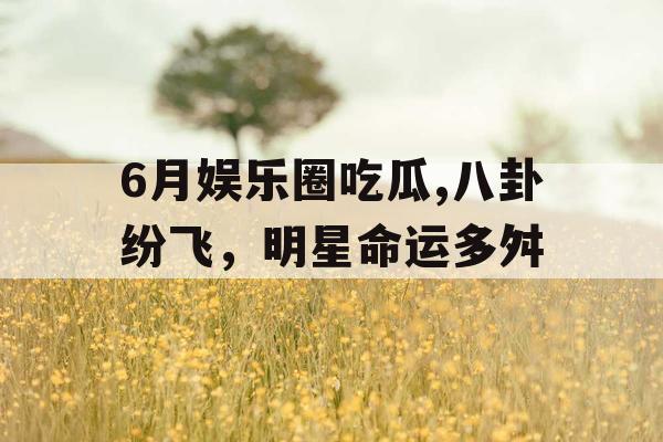 6月娱乐圈吃瓜,八卦纷飞，明星命运多舛