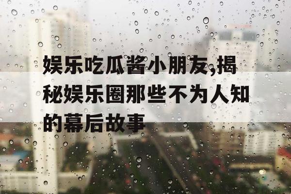 娱乐吃瓜酱小朋友,揭秘娱乐圈那些不为人知的幕后故事