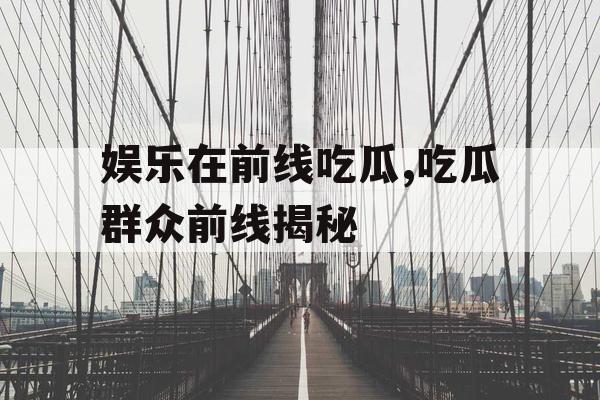 娱乐在前线吃瓜,吃瓜群众前线揭秘