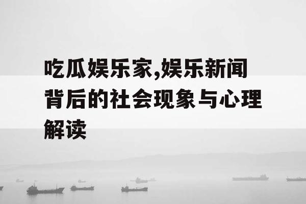 吃瓜娱乐家,娱乐新闻背后的社会现象与心理解读