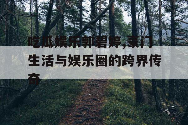 吃瓜娱乐郭碧婷,豪门生活与娱乐圈的跨界传奇