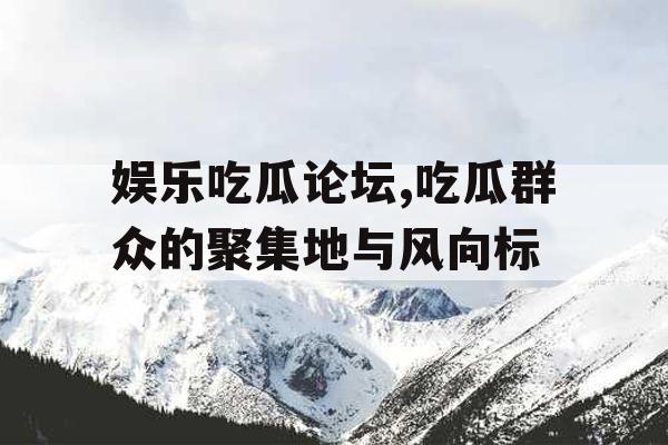 娱乐吃瓜论坛,吃瓜群众的聚集地与风向标