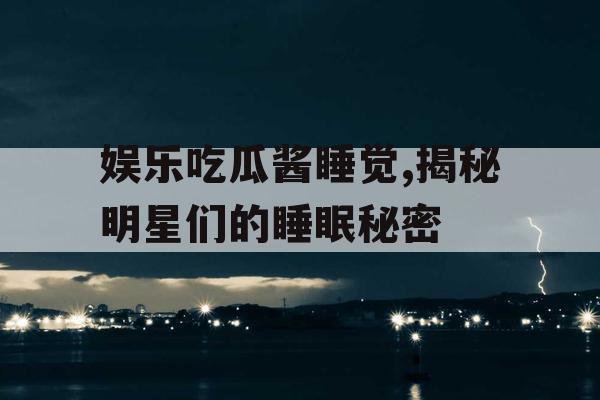 娱乐吃瓜酱睡觉,揭秘明星们的睡眠秘密