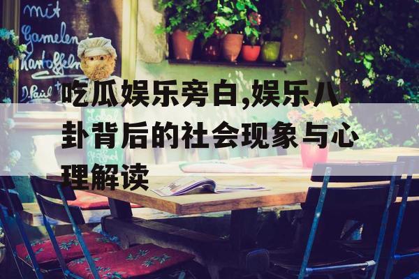 吃瓜娱乐旁白,娱乐八卦背后的社会现象与心理解读
