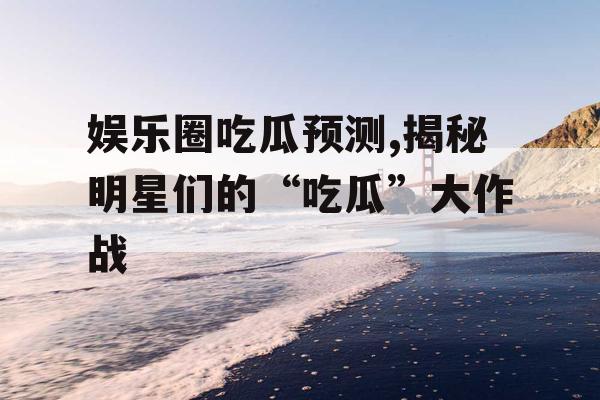 娱乐圈吃瓜预测,揭秘明星们的“吃瓜”大作战