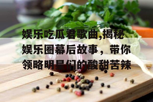 娱乐吃瓜君歌曲,揭秘娱乐圈幕后故事，带你领略明星们的酸甜苦辣