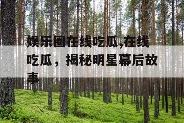 娱乐圈在线吃瓜,在线吃瓜，揭秘明星幕后故事