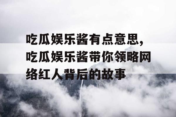 吃瓜娱乐酱有点意思,吃瓜娱乐酱带你领略网络红人背后的故事