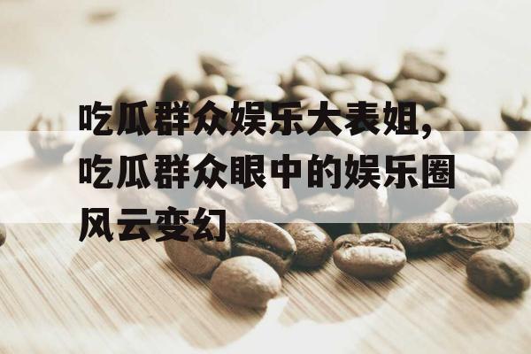 吃瓜群众娱乐大表姐,吃瓜群众眼中的娱乐圈风云变幻