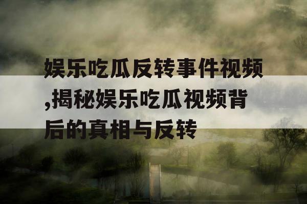 娱乐吃瓜反转事件视频,揭秘娱乐吃瓜视频背后的真相与反转