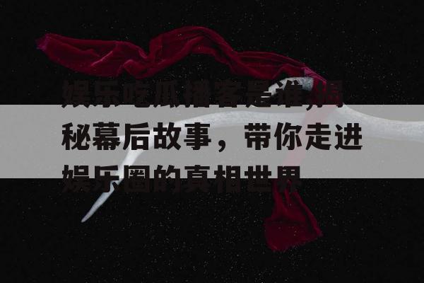 娱乐吃瓜播客是谁,揭秘幕后故事，带你走进娱乐圈的真相世界