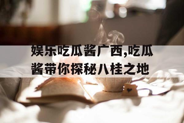 娱乐吃瓜酱广西,吃瓜酱带你探秘八桂之地