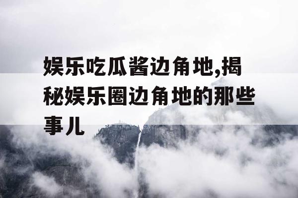 娱乐吃瓜酱边角地,揭秘娱乐圈边角地的那些事儿