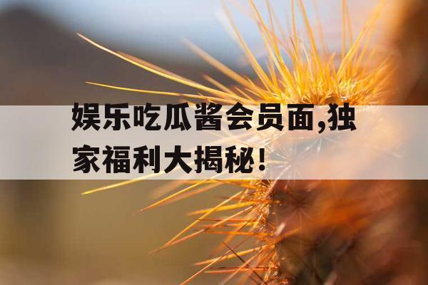 娱乐吃瓜酱会员面,独家福利大揭秘！